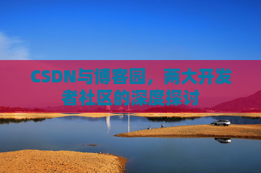 CSDN与博客园，两大开发者社区的深度探讨